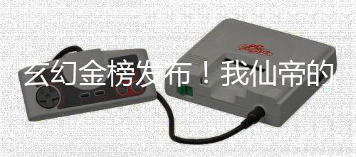 玄幻金榜发布！我仙帝的身份被曝光了！