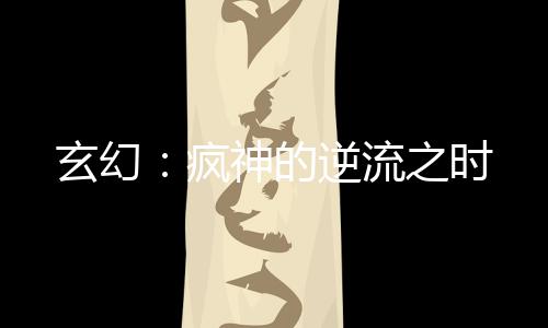 玄幻：疯神的逆流之时