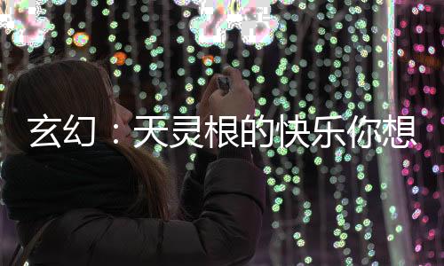 玄幻：天灵根的快乐你想象不到