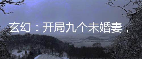 玄幻：开局九个未婚妻，我躺平了