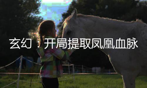 玄幻：开局提取凤凰血脉