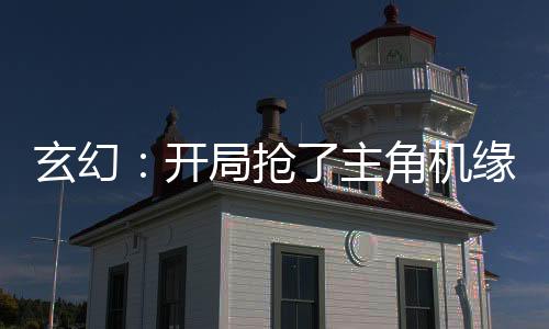 玄幻：开局抢了主角机缘