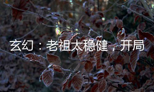 玄幻：老祖太稳健，开局罗睺赐福