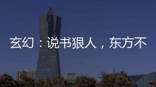 玄幻：说书狠人，东方不败哭了