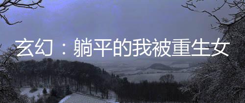 玄幻：躺平的我被重生女主追杀了