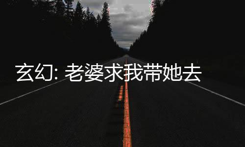 玄幻: 老婆求我带她去修仙