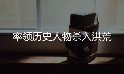 率领历史人物杀入洪荒