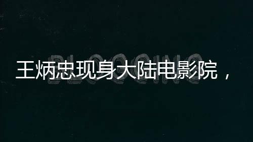 王炳忠现身大陆电影院，观影哪吒2
