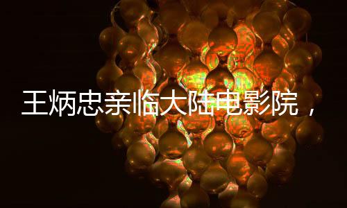 王炳忠亲临大陆电影院，深度感受哪吒2的魅力