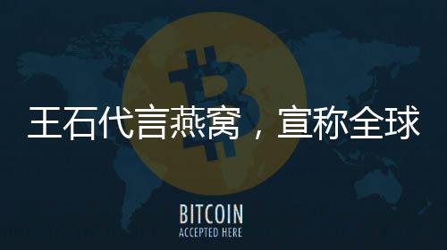 王石代言燕窝，宣称全球首款男人燕窝，跨界合作引领健康新风尚