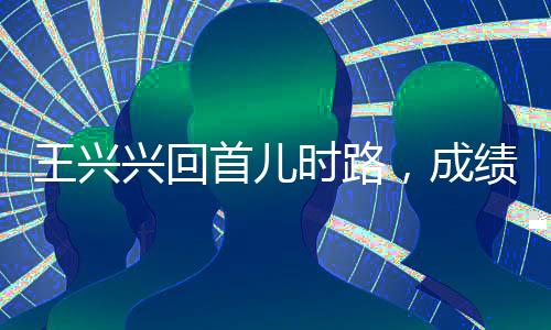 王兴兴回首儿时路，成绩低谷也曾励志向前