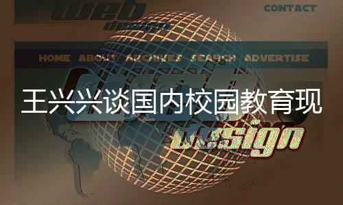 王兴兴谈国内校园教育现状，内容陈旧需更新