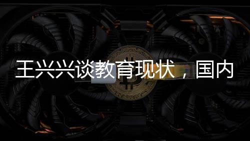 王兴兴谈教育现状，国内校园教学需更新，与时俱进才是关键