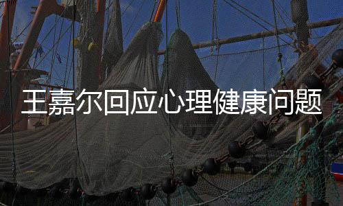 王嘉尔回应心理健康问题，关注内心，倡导积极心态