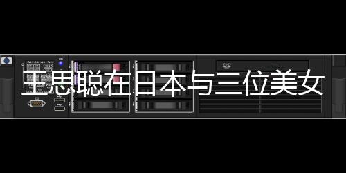 王思聪在日本与三位美女共赴烧烤之旅