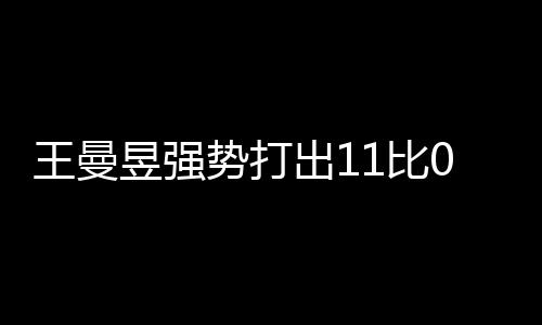 王曼昱强势打出11比0，展现无与伦比的竞技实力