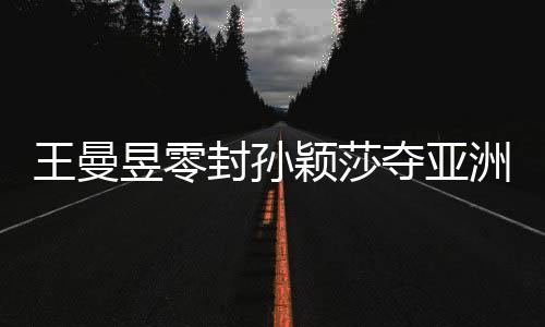 王曼昱零封孙颖莎夺亚洲杯女单冠军