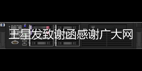 王星发致谢函感谢广大网友，倾情相助共铸辉煌成就未来之路