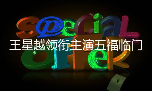 王星越领衔主演五福临门——新剧璀璨亮相，星光熠熠值得期待