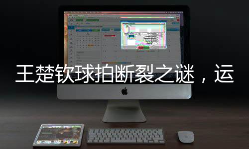 王楚钦球拍断裂之谜，运动员的困惑与探索