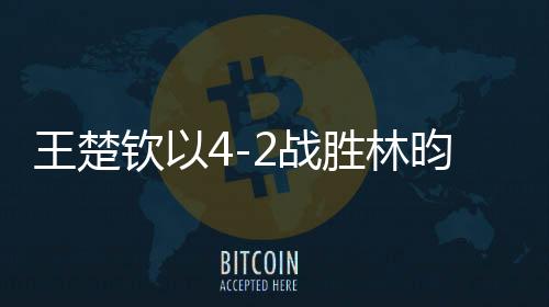 王楚钦以4-2战胜林昀儒，将与梁靖崑争夺冠军