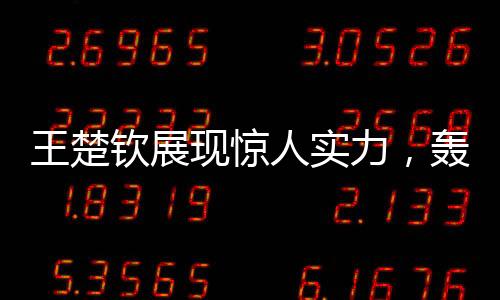王楚钦展现惊人实力，轰出10-0完美表现让对手心领神会