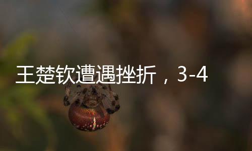 王楚钦遭遇挫折，3-4不敌梁靖崑无缘男单决赛