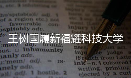 王树国履新福耀科技大学校长，开启全新篇章