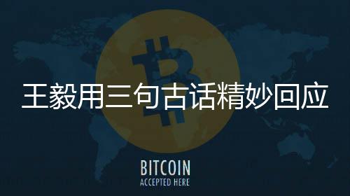王毅用三句古话精妙回应中美关系，共建和平、发展与合作的未来