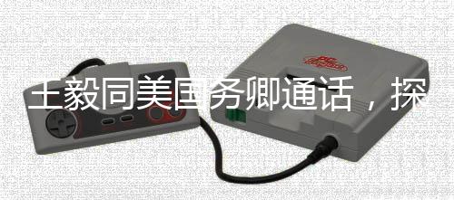 王毅同美国务卿通话，探讨合作，应对全球挑战