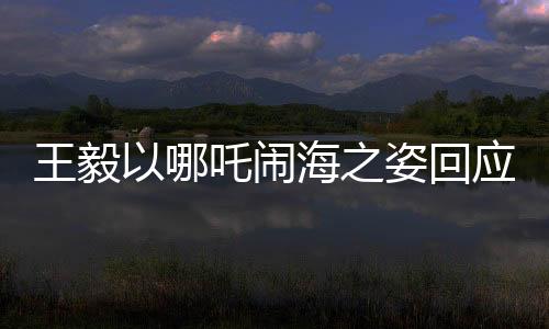王毅以哪吒闹海之姿回应中美科技竞争