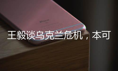 王毅谈乌克兰危机，本可避免，大国交往呼唤理性与担当