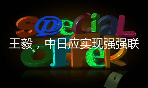 王毅，中日应实现强强联手彼此成就