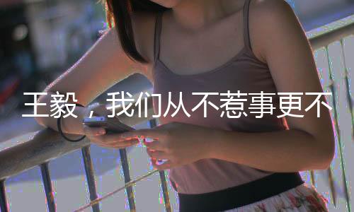 王毅，我们从不惹事更不怕事——坚定维护国家利益的外交立场