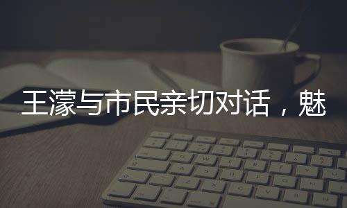 王濛与市民亲切对话，魅力源于平常之语