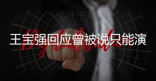 王宝强回应曾被说只能演傻根，自我突破，展现多元演技