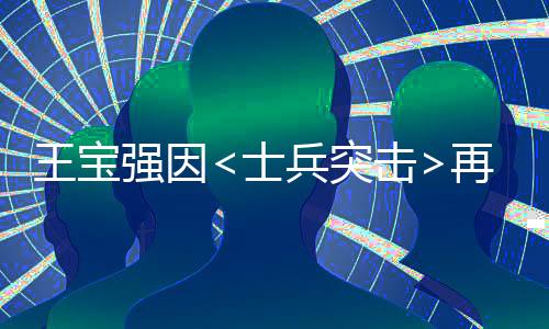 王宝强因<士兵突击>再次翻红，现身回应网友热议