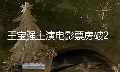 王宝强主演电影票房破200亿，影视巨星的新里程碑