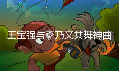 王宝强与李乃文共舞神曲李羲承进行曲，舞台上的激情碰撞