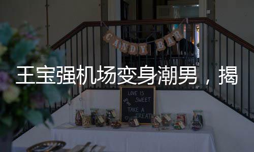 王宝强机场变身潮男，揭秘明星机场时尚魅力之源