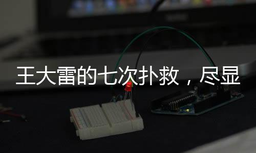 王大雷的七次扑救，尽显英雄本色