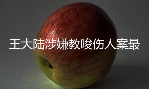 王大陆涉嫌教唆伤人案最新进展，三人落网引发社会关注，案件细节逐渐明朗