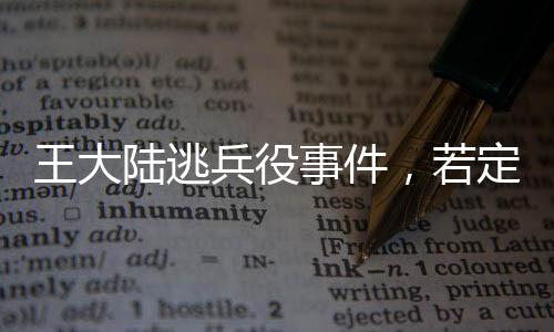 王大陆逃兵役事件，若定罪最高将面临五年刑期