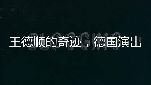 王德顺的奇迹，德国演出重塑人生雕塑，88岁依然绽放光彩