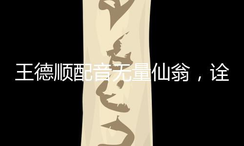 王德顺配音无量仙翁，诠释神话人物的魅力