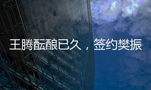 王腾酝酿已久，签约樊振东引领新时代体育合作潮流