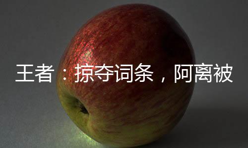 王者：掠夺词条，阿离被玩坏了