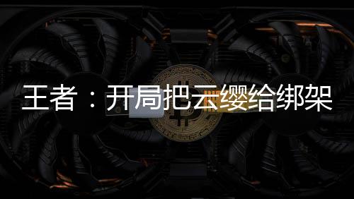 王者：开局把云缨给绑架了