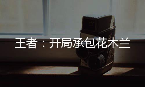 王者：开局承包花木兰