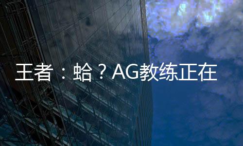 王者：蛤？AG教练正在热身？